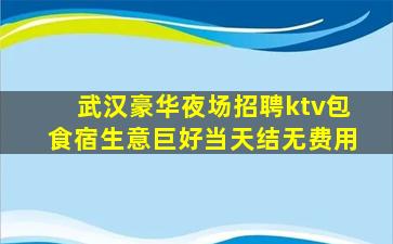 武汉豪华夜场招聘ktv包食宿生意巨好当天结无费用