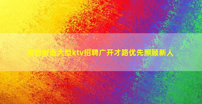 湘西附近大型ktv招聘广开才路优先照顾新人